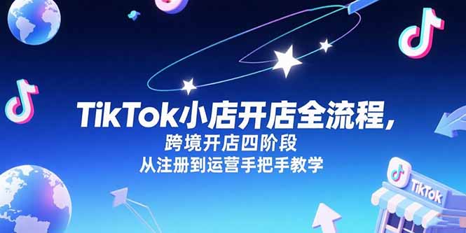TikTok小店开店全流程，跨境开店四阶段，从注册到运营手把手教学-E六资源
