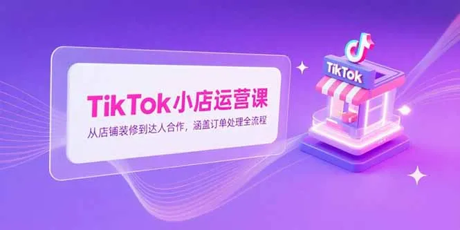 图片[1]-TikTok小店运营课，从店铺装修到达人合作，涵盖订单处理全流程-E六资源