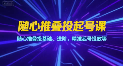 随心推叠投起号课，随心推叠投基础、进阶，精准起号投放等-E六资源