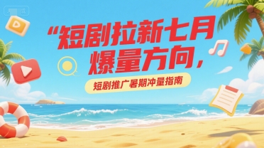 短剧拉新七月爆量方向，短剧推广暑期冲量指南-E六资源