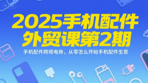 2025手机配件外贸课第2期，手机配件跨境电商，从零怎么开始手机配件生意-E六资源