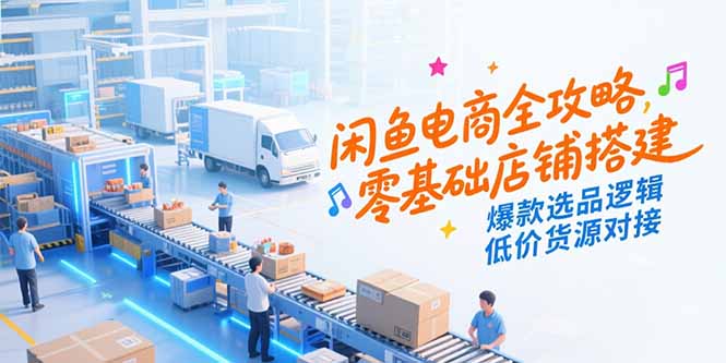 闲鱼电商全攻略，零基础店铺搭建，爆款选品逻辑，低价货源对接-E六资源