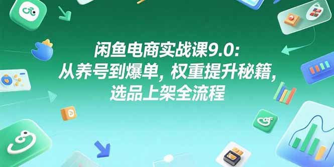 闲鱼电商实战课9.0：从养号到爆单，权重提升秘籍，选品上架全流程-E六资源