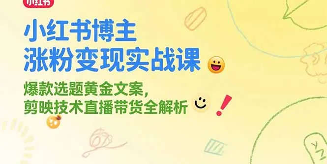 图片[1]-小红书博主涨粉变现实战课，爆款选题黄金文案，剪映技术直播带货全解析-E六资源