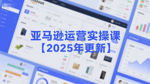 亚马逊运营实操课【2025年更新】主要内容包括亚马逊选品策略解析，选品重点方法、新品口诀必学等-E六资源