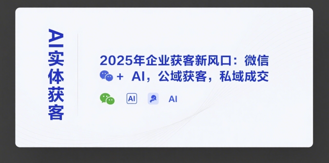 AI实体获客，2025年企业获客新风口：微信+ AI，公域获客，私域成交-E六资源