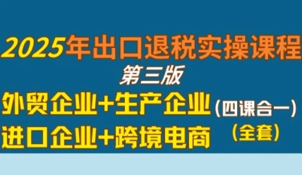 图片[1]-2025年出口退税实操课程，外贸企业+生产企业+进口企业+跨境电商-E六资源