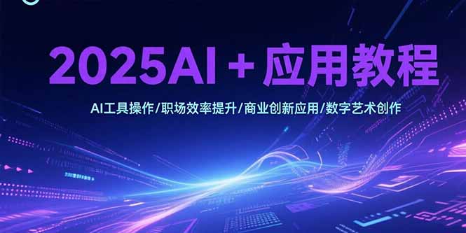 2025AI+应用教程，AI工具操作/职场效率提升/商业创新应用/数字艺术创作-E六资源