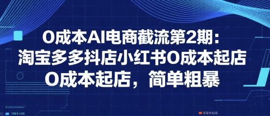 0成本AI电商截流第2期：淘宝多多抖店小红书0成本起店，简单粗暴-E六资源