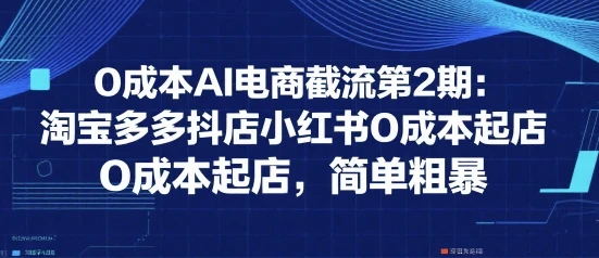 图片[1]-0成本AI电商截流第2期：淘宝多多抖店小红书0成本起店，简单粗暴-E六资源
