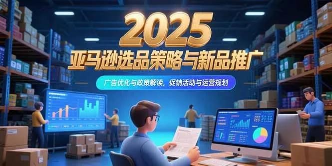 图片[1]-2025亚马逊选品策略与新品推广，广告优化与政策解读，促销活动与运营规划-E六资源