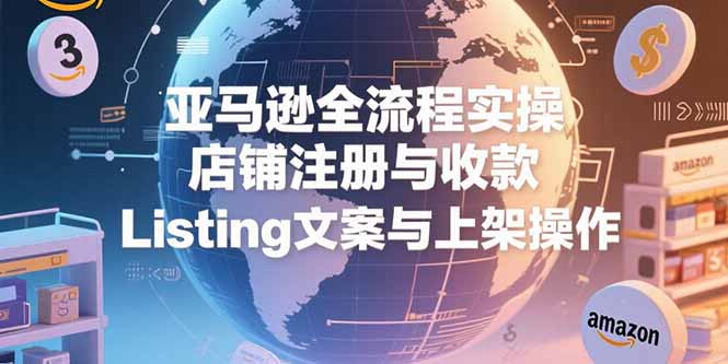 亚马逊全流程实操，店铺注册与收款，Listing文案与上架操作-E六资源