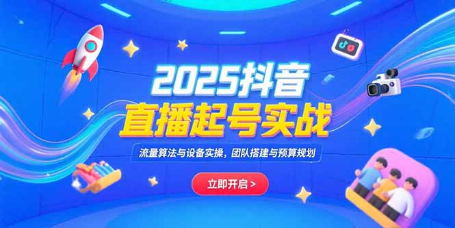 2025抖音直播起号实战，流量算法与设备实操，团队搭建与预算规划-E六资源