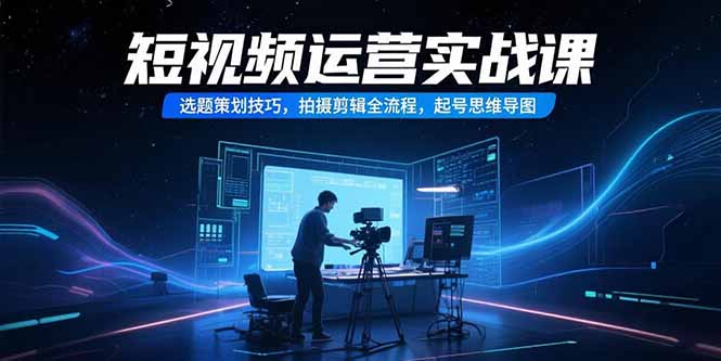 短视频运营实战课，选题策划技巧，拍摄剪辑全流程，起号思维导图-E六资源