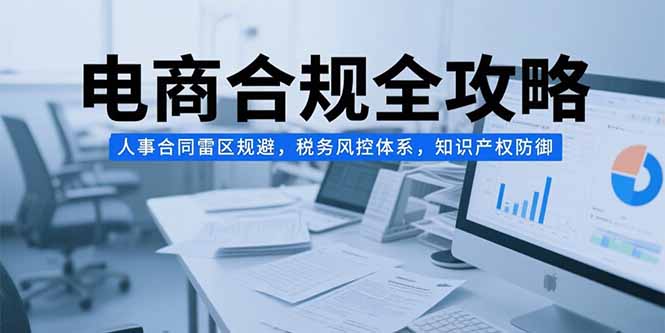 电商合规全攻略，人事合同雷区规避，税务风控体系，知识产权防御-E六资源