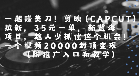 一起挣美刀!剪映(CAPCUT)拉新，35米一单，新蓝海项目，一个视频2w封顶变现(附推广入口和教学)-E六资源