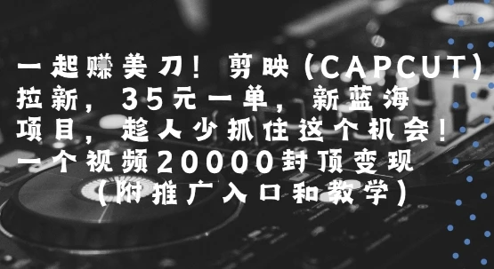 图片[1]-一起挣美刀!剪映(CAPCUT)拉新，35米一单，新蓝海项目，一个视频2w封顶变现(附推广入口和教学)-E六资源
