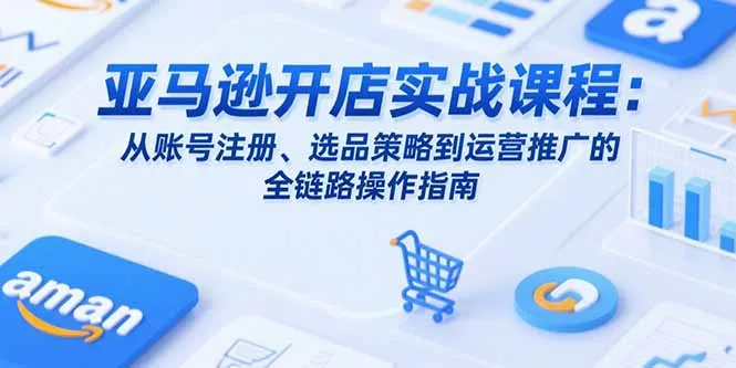 图片[1]-亚马逊开店实战课程：从账号注册、选品策略到运营推广的全链路操作指南-E六资源