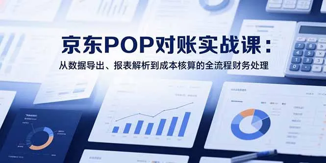 图片[1]-2025京东POP对账实战课：从数据导出、报表解析到成本核算的全流程财务处理-E六资源
