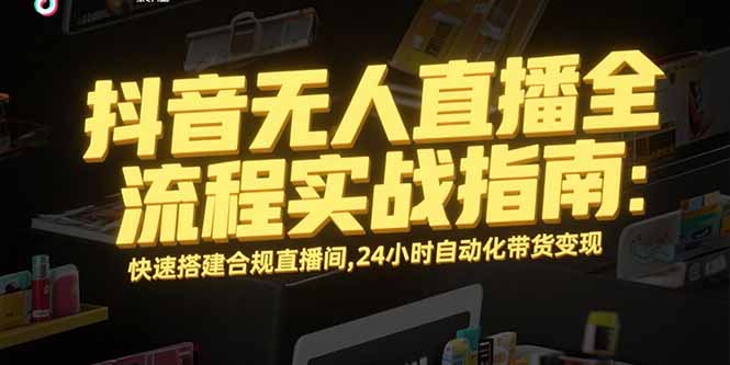 抖音无人直播全流程实战指南：快速搭建合规直播间，24小时自动化带货变现-E六资源