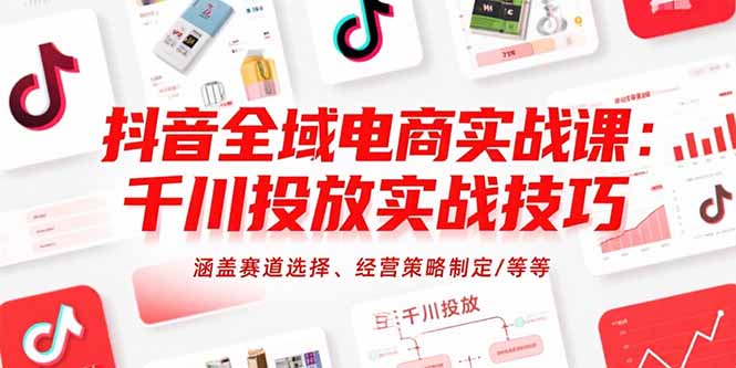 抖音全域电商实战课：千川投放实战技巧，涵盖赛道选择、经营策略制定/等等-E六资源