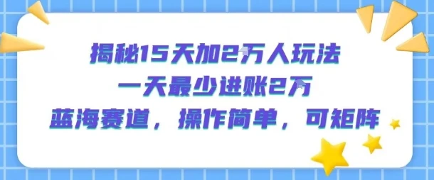 图片[1]-揭秘15天加2W人玩法，一天最少2万进账，蓝海赛道，操作简单，可矩阵-E六资源