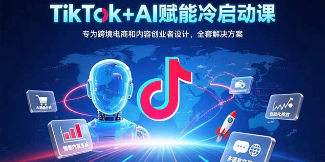 TikTok+AI赋能冷启动课：专为跨境电商和内容创业者设计，全套解决方案-E六资源