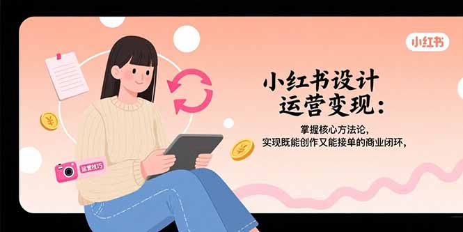 小红书设计运营变现：掌握核心方法论，实现既能创作又能接单的商业闭环-E六资源