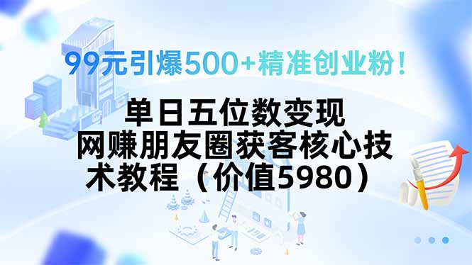 99元引爆500+精准创业粉！单日五位数变现，网赚朋友圈获客核心技术教程…-E六资源