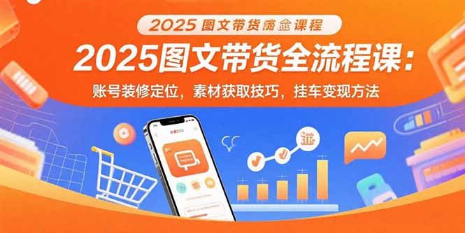 2025图文带货全流程课：账号装修定位，素材获取技巧，挂车变现方法-E六资源
