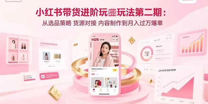 图片[1]-小红书带货进阶玩法第二期：从选品策略 货源对接 内容制作到月入过万爆单-E六资源