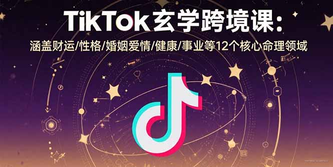 TikTok玄学跨境课：涵盖财运/性格/婚姻爱情/健康/事业等12个核心命理领域-E六资源