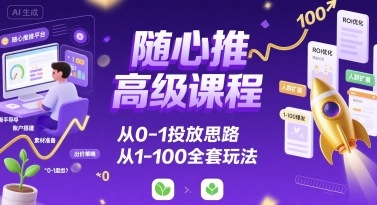 随心推高级课程，从0-1投放思路，也有从1-100的全套玩法-E六资源