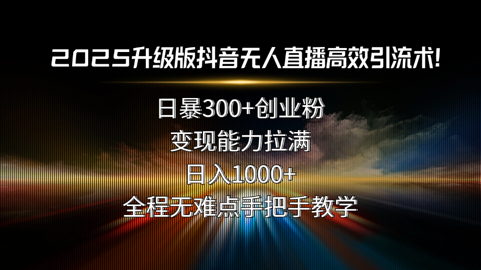 2025升级版抖音无人直播高效引流术！日暴300+创业粉，变现能力拉满，日…-E六资源