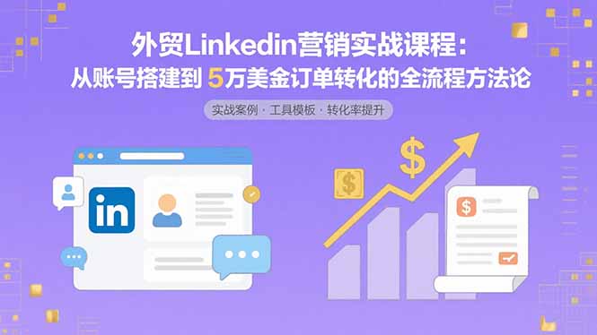 外贸LinkedIn营销实战课程：从账号搭建到5万美金订单转化的全流程方法论-E六资源