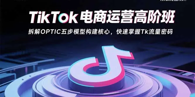 图片[1]-TikTok电商运营高阶班：拆解OPTIC五步模型构建核心，快速掌握Tk流量密码-E六资源