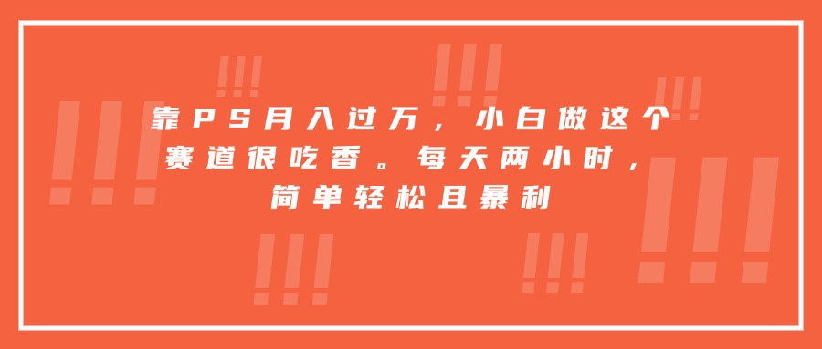 靠PS月入过万，小白做这个赛道很吃香。每天两小时，简单轻松且暴利-E六资源
