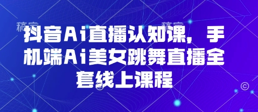 抖音Ai直播认知课，手机端Ai美女跳舞直播全套线上课程-E六资源